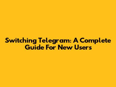Switching Telegram: A Complete Guide For New Users