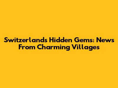 Switzerland's Hidden Gems: News From Charming Villages