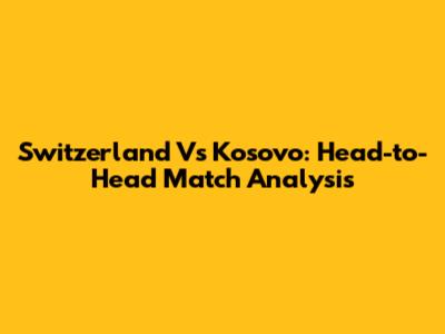 Switzerland Vs Kosovo: Head-to-Head Match Analysis