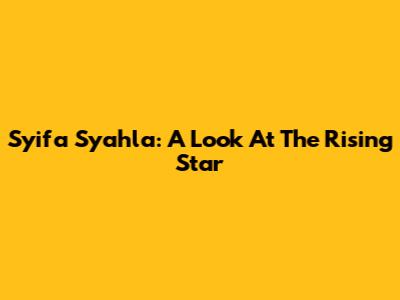 Syifa Syahla: A Look At The Rising Star