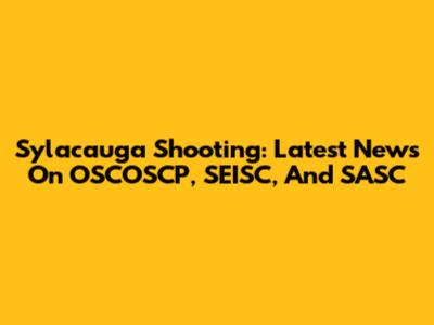 Sylacauga Shooting: Latest News On OSCOSCP, SEISC, And SASC