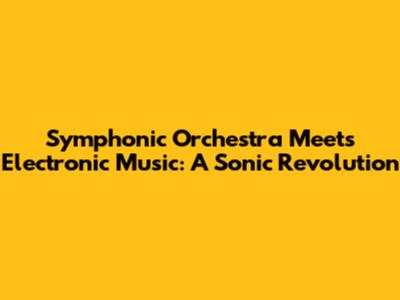 Symphonic Orchestra Meets Electronic Music: A Sonic Revolution