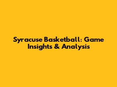 Syracuse Basketball: Game Insights & Analysis