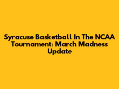 Syracuse Basketball In The NCAA Tournament: March Madness Update