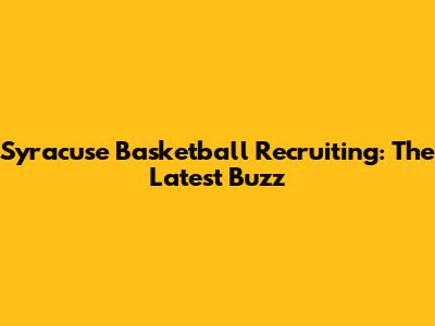 Syracuse Basketball Recruiting: The Latest Buzz