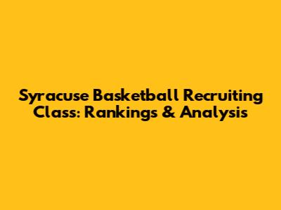 Syracuse Basketball Recruiting Class: Rankings & Analysis