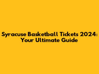 Syracuse Basketball Tickets 2024: Your Ultimate Guide