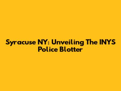 Syracuse NY: Unveiling The INYS Police Blotter