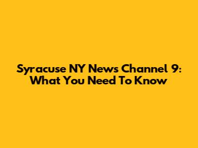 Syracuse NY News Channel 9: What You Need To Know