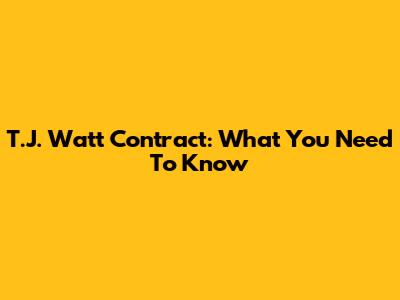 T.J. Watt Contract: What You Need To Know