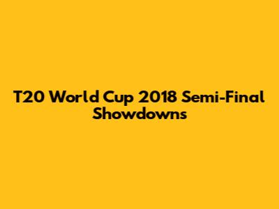 T20 World Cup 2018 Semi-Final Showdowns