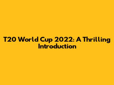 T20 World Cup 2022: A Thrilling Introduction