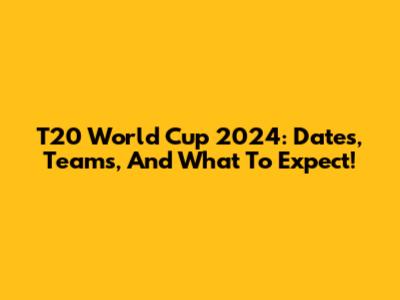 T20 World Cup 2024: Dates, Teams, And What To Expect!