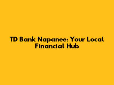 TD Bank Napanee: Your Local Financial Hub