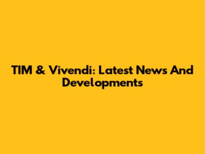 TIM & Vivendi: Latest News And Developments