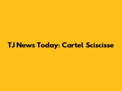TJ News Today: Cartel Sciscisse