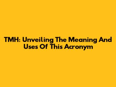 TMH: Unveiling The Meaning And Uses Of This Acronym