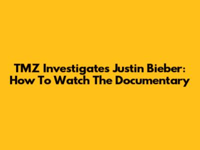 TMZ Investigates Justin Bieber: How To Watch The Documentary