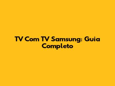 TV Com TV Samsung: Guia Completo