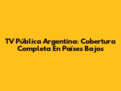 TV Pública Argentina: Cobertura Completa En Países Bajos