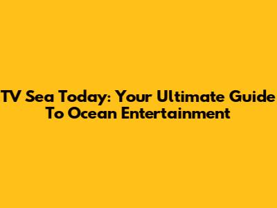 TV Sea Today: Your Ultimate Guide To Ocean Entertainment