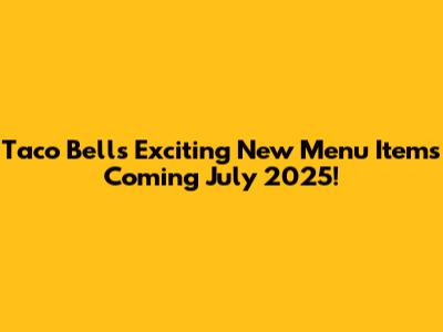 Taco Bell's Exciting New Menu Items Coming July 2025!