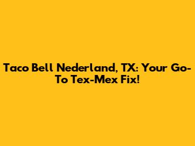 Taco Bell Nederland, TX: Your Go-To Tex-Mex Fix!