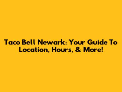 Taco Bell Newark: Your Guide To Location, Hours, & More!