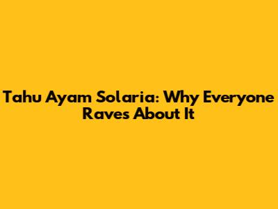 Tahu Ayam Solaria: Why Everyone Raves About It
