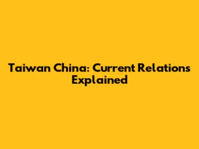 Taiwan China: Current Relations Explained