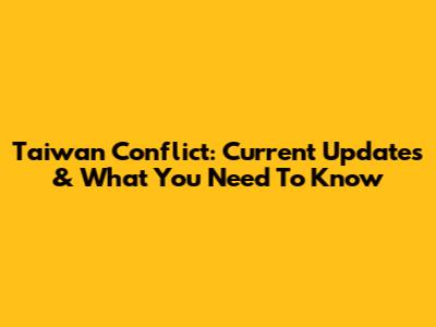 Taiwan Conflict: Current Updates & What You Need To Know
