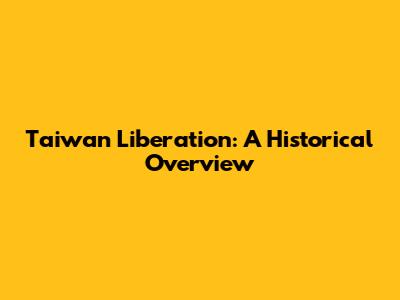 Taiwan Liberation: A Historical Overview