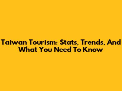 Taiwan Tourism: Stats, Trends, And What You Need To Know