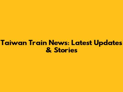 Taiwan Train News: Latest Updates & Stories