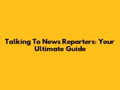 Talking To News Reporters: Your Ultimate Guide