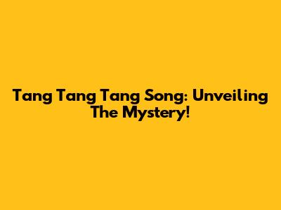 Tang Tang Tang Song: Unveiling The Mystery!