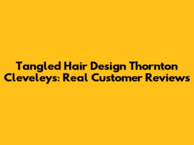 Tangled Hair Design Thornton Cleveleys: Real Customer Reviews