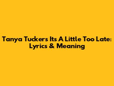 Tanya Tucker's It's A Little Too Late: Lyrics & Meaning