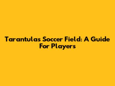Tarantulas Soccer Field: A Guide For Players