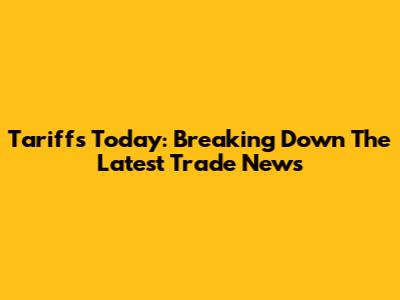 Tariffs Today: Breaking Down The Latest Trade News