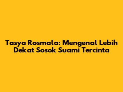 Tasya Rosmala: Mengenal Lebih Dekat Sosok Suami Tercinta