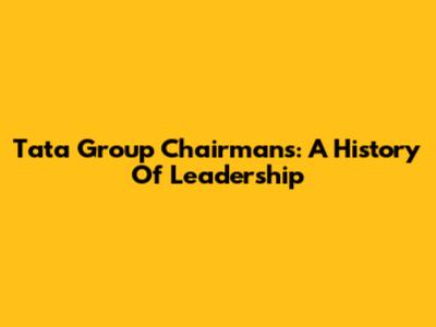 Tata Group Chairmans: A History Of Leadership