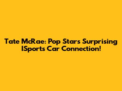 Tate McRae: Pop Star's Surprising ISports Car Connection!