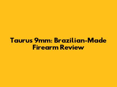 Taurus 9mm: Brazilian-Made Firearm Review