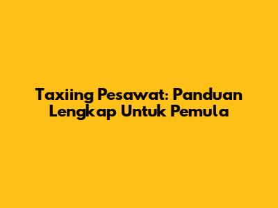 Taxiing Pesawat: Panduan Lengkap Untuk Pemula