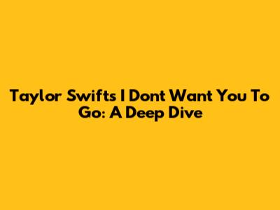 Taylor Swift's 'I Don't Want You To Go': A Deep Dive