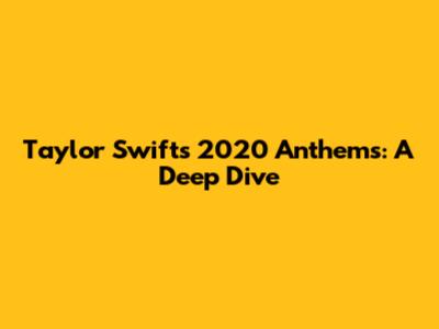 Taylor Swift's 2020 Anthems: A Deep Dive