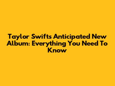 Taylor Swift's Anticipated New Album: Everything You Need To Know