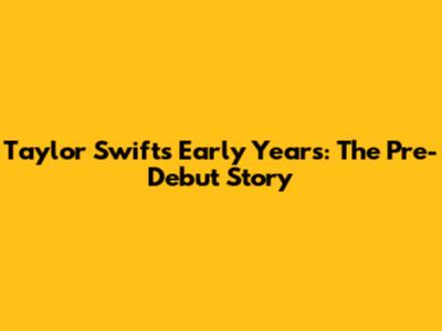 Taylor Swift's Early Years: The Pre-Debut Story