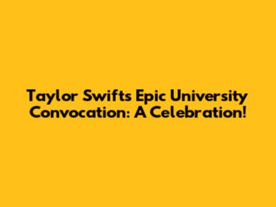 Taylor Swift's Epic University Convocation: A Celebration!